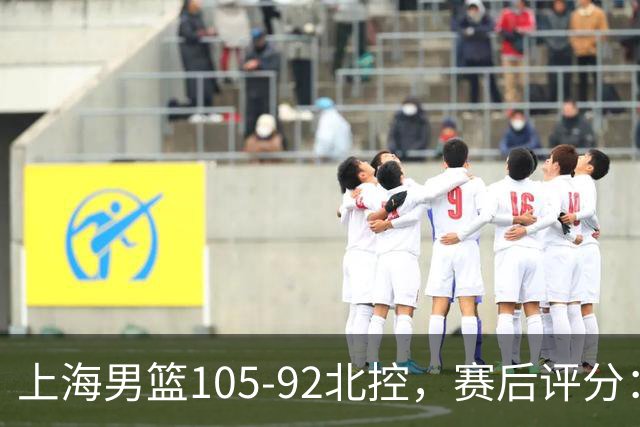 上海男篮105-92北控，赛后评分：2人满分，麦基优秀，张镇麟越打越好