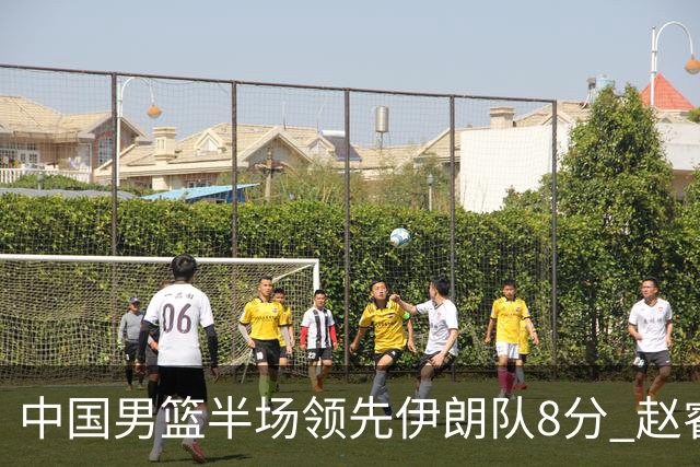 中国男篮半场领先伊朗队8分 赵睿11分吴前8分