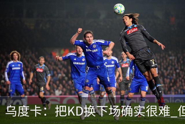 乌度卡：把KD换下场确实很难 但预计他本赛季能减少一些上场时间