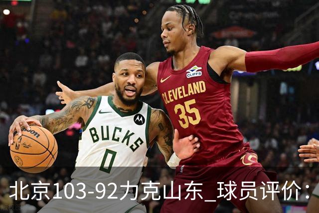 北京103-92力克山东 球员评价：4人优秀，4人及格，2人低迷