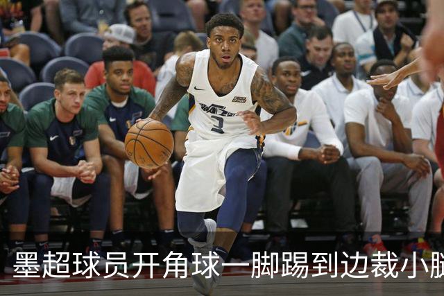 墨超球员开角球一脚踢到边裁小腿，摔倒后两人尴尬对视