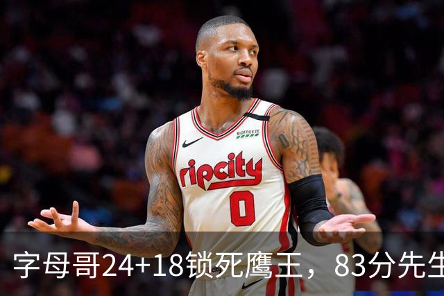 字母哥24+18锁死鹰王，83分先生触底反弹，热火大胜老鹰夺首胜