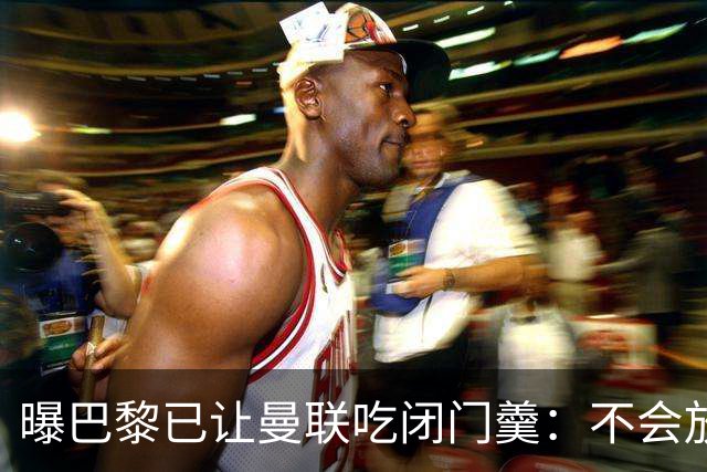 曝巴黎已让曼联吃闭门羹：不会放波帅离队