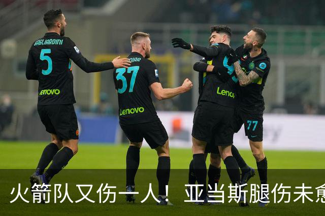 火箭队又伤一人！亚当斯腿伤未愈，22岁射手出战成疑，2阵攻防受损