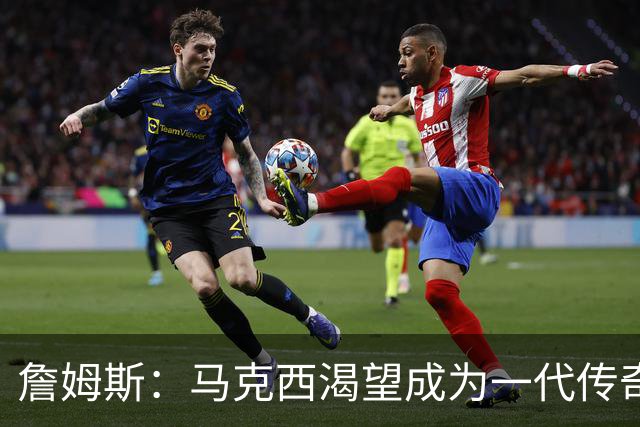 詹姆斯：马克西渴望成为一代传奇 我会将经验倾囊相授