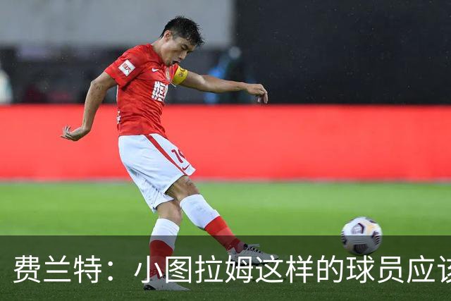 费兰特：小图拉姆这样的球员应该始终获得出场机会，他很全面