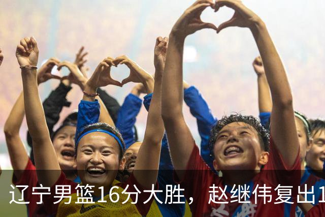 辽宁男篮16分大胜，赵继伟复出16+6，库珀20+7段睿骐15分！