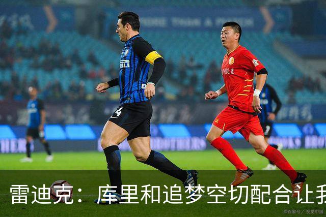 雷迪克：库里&追梦空切配合让我们吃了5次亏 后来逐渐防得更好了
